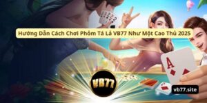 huong dan cach choi phom ta la vb77 nhu mot cao thu 2025