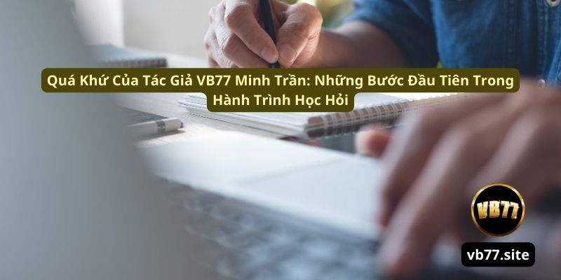 Tác Giả VB77 Minh Trần: Hành Trình Kiến Thức Và Cơ Duyên Cùng VB77 Tác Giả VB77 Minh Trần: Hành Trình Kiến Thức Và Cơ Duyên Cùng VB77