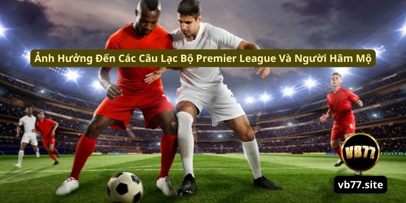 anh huong den cac cau lac bo premier league va nguoi ham mo anh huong den cac cau lac bo premier league va nguoi ham mo