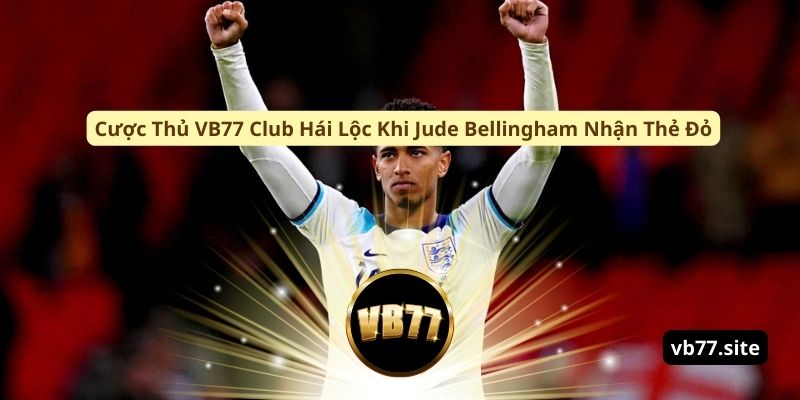 cuoc thu vb77 club hai loc khi jude bellingham nhan the do