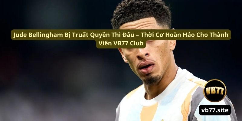 jude bellingham bi truat quyen thi dau thoi co hoan hao cho thanh vien vb77 club jude bellingham bi truat quyen thi dau thoi co hoan hao cho thanh vien vb77 club