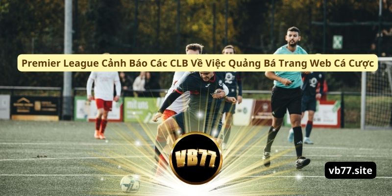 premier league canh bao cac clb ve viec quang ba trang web ca cuoc