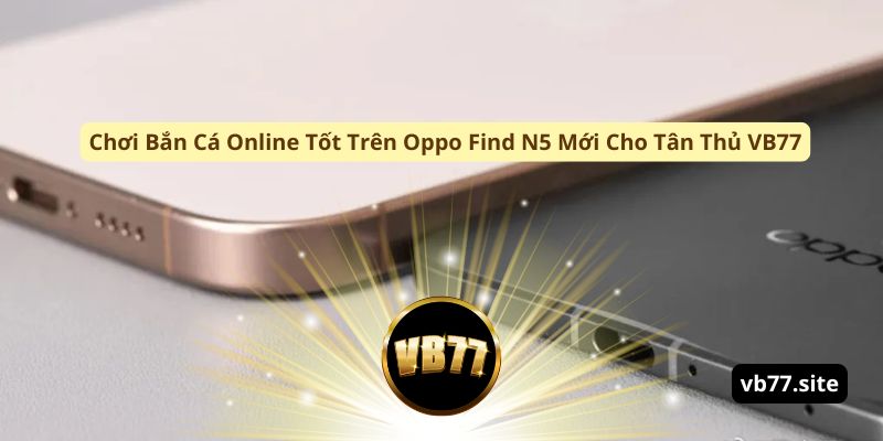 choi ban ca online tot tren oppo find n5 moi cho tan thu vb77